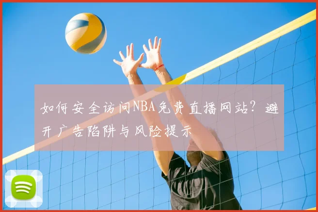 如何安全访问NBA免费直播网站？避开广告陷阱与风险提示