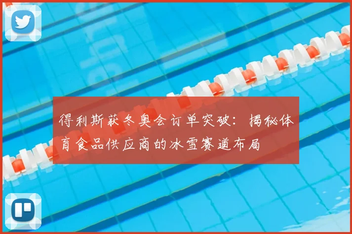 得利斯获冬奥会订单突破:揭秘体育食品供应商的冰雪赛道布局