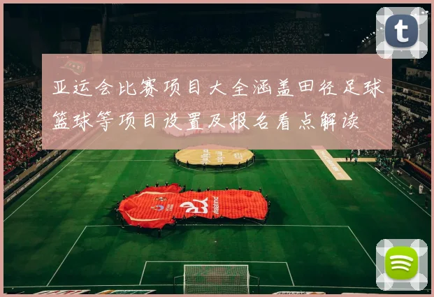 亚运会比赛项目大全涵盖田径足球篮球等项目设置及报名看点解读