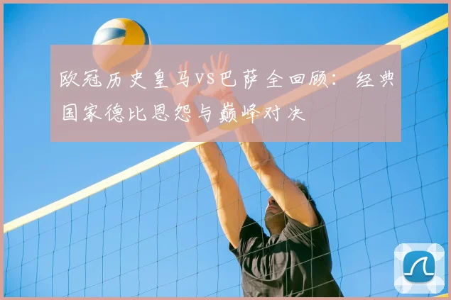 欧冠历史皇马vs巴萨全回顾：经典国家德比恩怨与巅峰对决