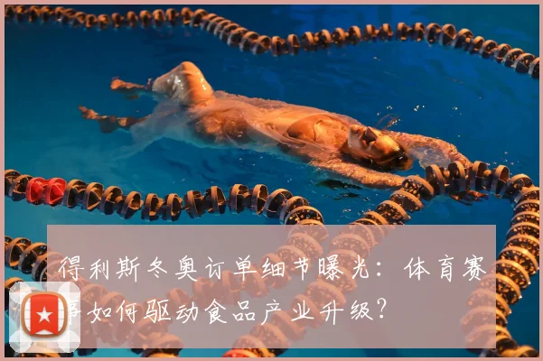 得利斯冬奥订单细节曝光:体育赛事如何驱动食品产业升级?