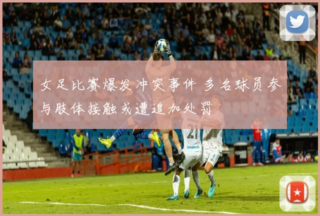 女足比赛爆发冲突事件 多名球员参与肢体接触或遭追加处罚