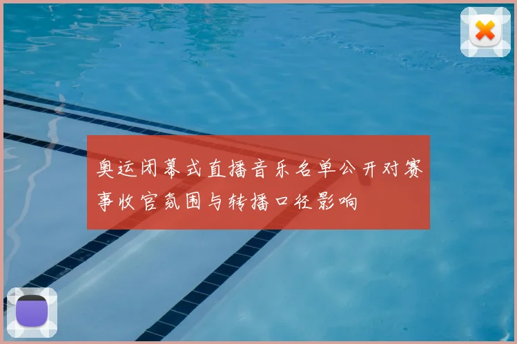 奥运闭幕式直播音乐名单公开对赛事收官氛围与转播口径影响