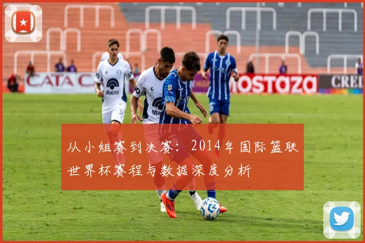从小组赛到决赛：2014年国际篮联世界杯赛程与数据深度分析