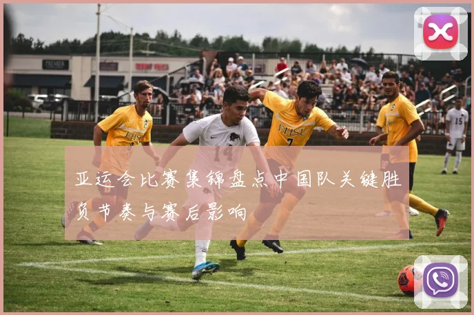 亚运会比赛集锦盘点中国队关键胜负节奏与赛后影响