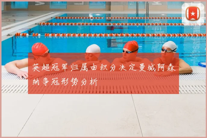 英超冠军归属由积分决定曼城阿森纳争冠形势分析