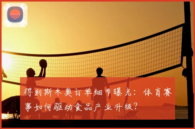 得利斯冬奥订单细节曝光:体育赛事如何驱动食品产业升级?