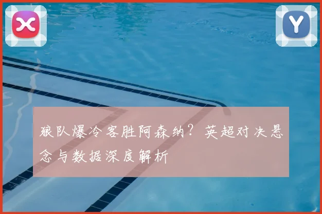 狼队爆冷客胜阿森纳？英超对决悬念与数据深度解析