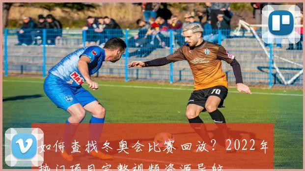 如何查找冬奥会比赛回放？2022年热门项目完整视频资源导航