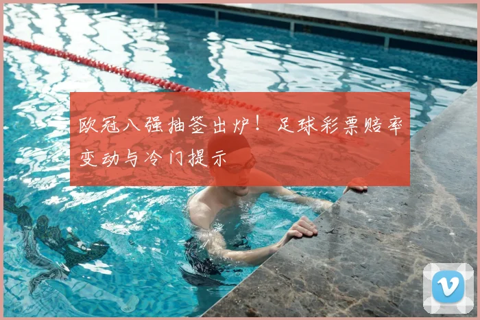 欧冠八强抽签出炉！足球彩票赔率变动与冷门提示