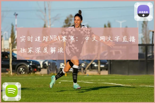实时追踪NBA赛事：中文网文字直播独家深度解读