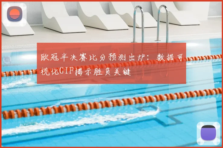 欧冠半决赛比分预测出炉：数据可视化GIF揭示胜负关键