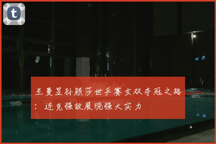 王曼昱孙颖莎世乒赛女双夺冠之路：连克强敌展现强大实力