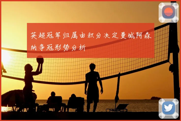 英超冠军归属由积分决定曼城阿森纳争冠形势分析