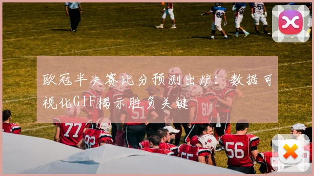 欧冠半决赛比分预测出炉：数据可视化GIF揭示胜负关键