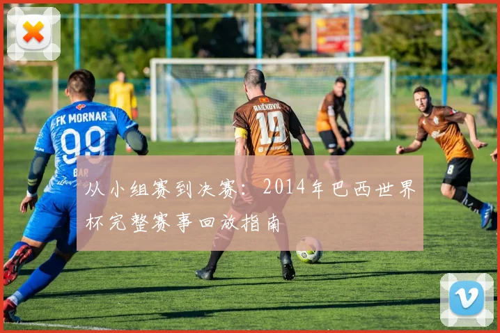 从小组赛到决赛：2014年巴西世界杯完整赛事回放指南